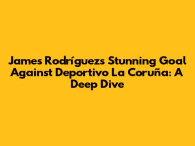 James Rodríguez's Stunning Goal Against Deportivo La Coruña: A Deep Dive