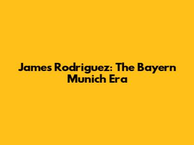 James Rodriguez: The Bayern Munich Era