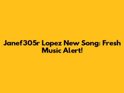 Janef305r Lopez New Song: Fresh Music Alert!