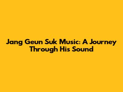 Jang Geun Suk Music: A Journey Through His Sound