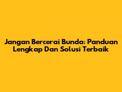 Jangan Bercerai Bunda: Panduan Lengkap Dan Solusi Terbaik