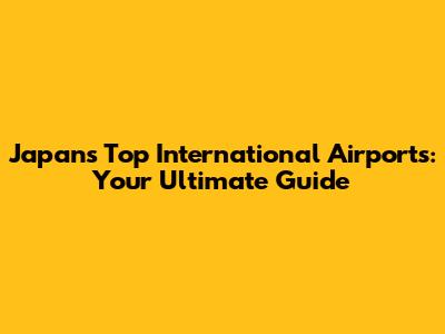 Japan's Top International Airports: Your Ultimate Guide