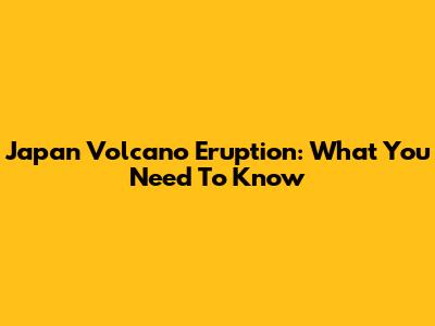 Japan Volcano Eruption: What You Need To Know