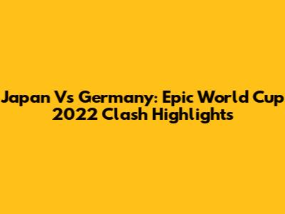 Japan Vs Germany: Epic World Cup 2022 Clash Highlights