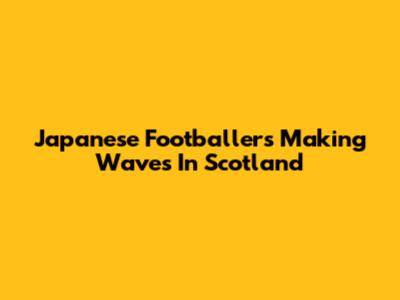 Japanese Footballers Making Waves In Scotland