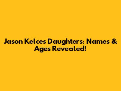 Jason Kelce's Daughters: Names & Ages Revealed!