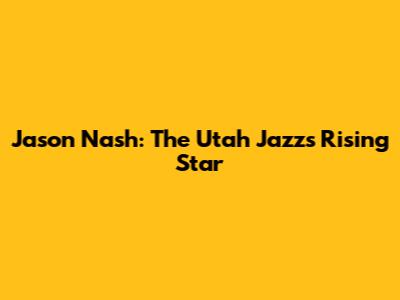 Jason Nash: The Utah Jazz's Rising Star