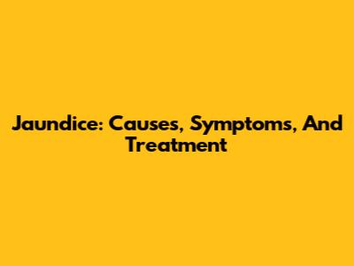 Jaundice: Causes, Symptoms, And Treatment