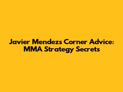 Javier Mendez's Corner Advice: MMA Strategy Secrets