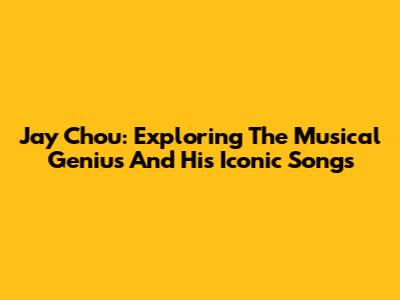 Jay Chou: Exploring The Musical Genius And His Iconic Songs
