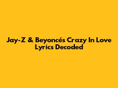 Jay-Z & Beyoncé's 'Crazy In Love' Lyrics Decoded