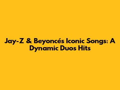 Jay-Z & Beyoncé's Iconic Songs: A Dynamic Duo's Hits
