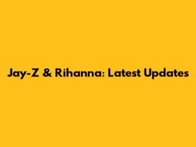 Jay-Z & Rihanna: Latest Updates