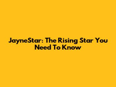 JayneStar: The Rising Star You Need To Know