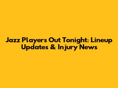 Jazz Players Out Tonight: Lineup Updates & Injury News