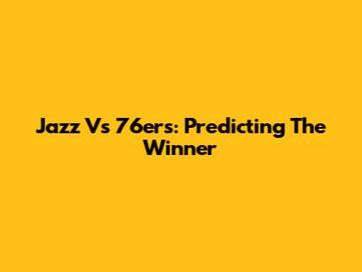 Jazz Vs 76ers: Predicting The Winner