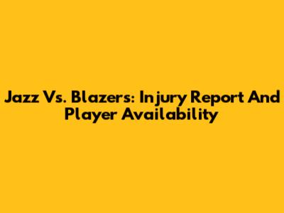 Jazz Vs. Blazers: Injury Report And Player Availability