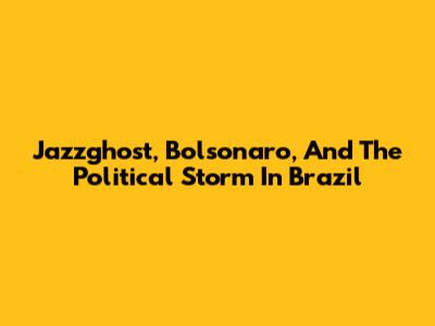 Jazzghost, Bolsonaro, And The Political Storm In Brazil
