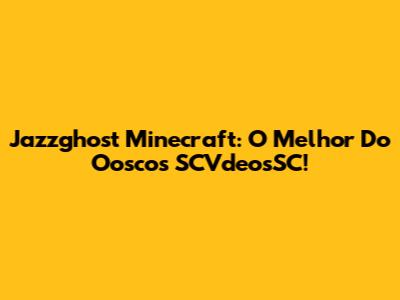Jazzghost Minecraft: O Melhor Do Ooscos SCVdeosSC!