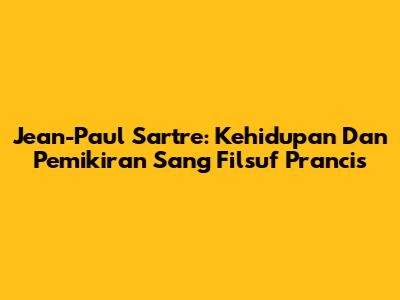 Jean-Paul Sartre: Kehidupan Dan Pemikiran Sang Filsuf Prancis