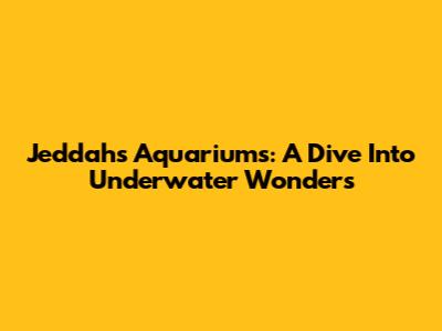 Jeddah's Aquariums: A Dive Into Underwater Wonders
