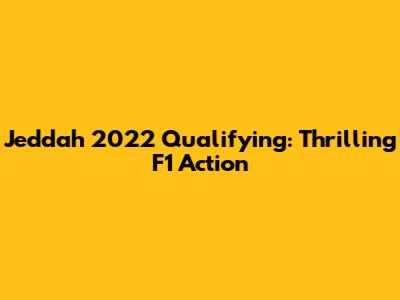 Jeddah 2022 Qualifying: Thrilling F1 Action