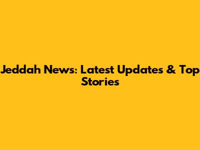 Jeddah News: Latest Updates & Top Stories