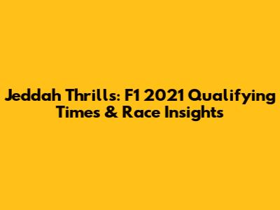 Jeddah Thrills: F1 2021 Qualifying Times & Race Insights