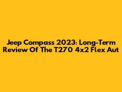 Jeep Compass 2023: Long-Term Review Of The T270 4x2 Flex Aut