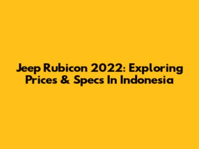 Jeep Rubicon 2022: Exploring Prices & Specs In Indonesia