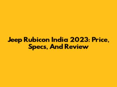 Jeep Rubicon India 2023: Price, Specs, And Review
