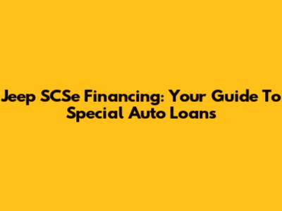 Jeep SCSe Financing: Your Guide To Special Auto Loans