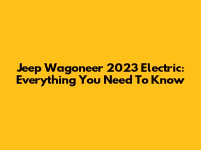 Jeep Wagoneer 2023 Electric: Everything You Need To Know