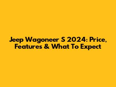 Jeep Wagoneer S 2024: Price, Features & What To Expect