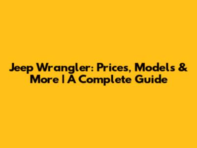 Jeep Wrangler: Prices, Models & More | A Complete Guide