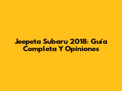Jeepeta Subaru 2018: Guía Completa Y Opiniones