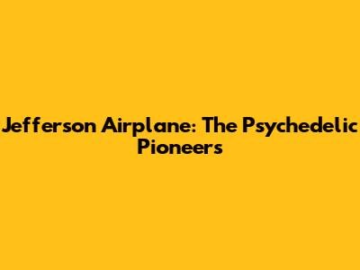 Jefferson Airplane: The Psychedelic Pioneers