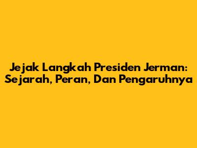Jejak Langkah Presiden Jerman: Sejarah, Peran, Dan Pengaruhnya