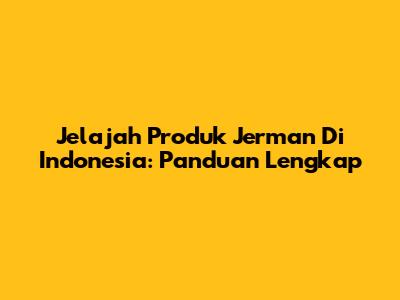 Jelajah Produk Jerman Di Indonesia: Panduan Lengkap