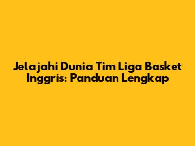 Jelajahi Dunia Tim Liga Basket Inggris: Panduan Lengkap