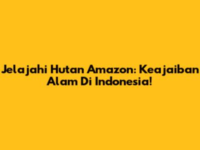 Jelajahi Hutan Amazon: Keajaiban Alam Di Indonesia!