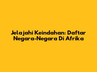 Jelajahi Keindahan: Daftar Negara-Negara Di Afrika