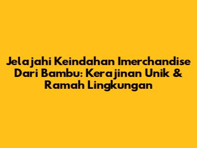 Jelajahi Keindahan Imerchandise Dari Bambu: Kerajinan Unik & Ramah Lingkungan