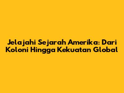 Jelajahi Sejarah Amerika: Dari Koloni Hingga Kekuatan Global
