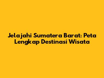 Jelajahi Sumatera Barat: Peta Lengkap Destinasi Wisata