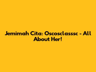Jemimah Cita: Oscosclasssc - All About Her!