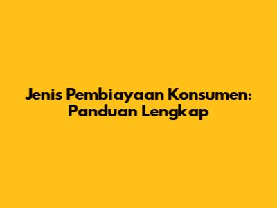 Jenis Pembiayaan Konsumen: Panduan Lengkap