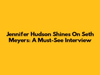 Jennifer Hudson Shines On Seth Meyers: A Must-See Interview