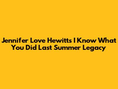 Jennifer Love Hewitt's 'I Know What You Did Last Summer' Legacy