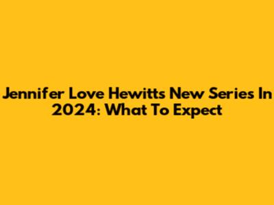 Jennifer Love Hewitt's New Series In 2024: What To Expect